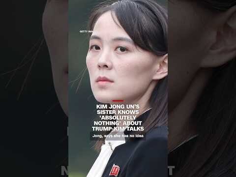 Kim Jong Un’s sister knows 'absolutely nothing' about Trump-Kim talks